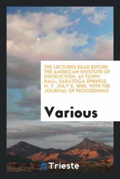 The Lectures Read Before the American Institute of Instruction, at Town Hall, Saratoga Springs, N. Y. July 6, 1880. With the Journal of Proceedings - Various