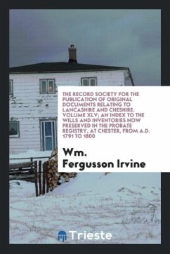 The Record Society for the Publication of Original Documents Relating to Lancashire and Cheshire. Volume XLV; An Index to the Wills and Inventories Now Preserved in the Probate Registry, at Chester, from a.D. 1791 to 1800 - Fergusson Irvine, Wm.