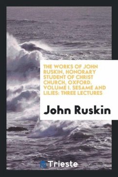 The Works of John Ruskin, Honorary Student of Christ Church, Oxford. Volume I. Sesame and Lilies
