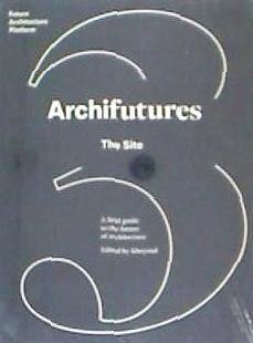 Archifutures 3 : the site - Florian Heilmeyer; Sophie Lovell; Fiona Shipwright; Rob Wilson