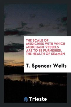 The Scale of Medicines With Which Merchant Vessels Are to Be Furnished, the Health of Seamen - Wells, T. Spencer