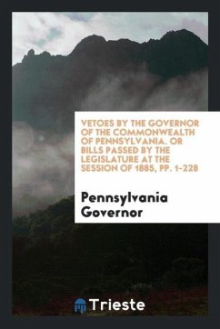 Vetoes by the Governor of the Commonwealth of Pennsylvania. Or Bills Passed by the Legislature at the Session of 1885, pp. 1-228 - Governor, Pennsylvania