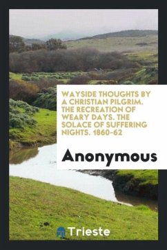 Wayside Thoughts by a Christian Pilgrim. The Recreation of Weary Days. The Solace of Suffering Nights. 1860-62 - Anonymous