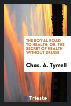 The Royal Road to Health; Or, The Secret of Health Without Drugs - Tyrrell, Chas. A.