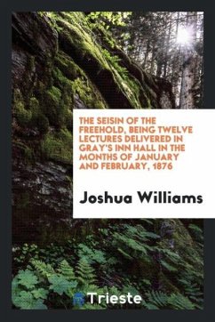 The Seisin of the Freehold, Being Twelve Lectures Delivered in Gray's Inn Hall in the Months of January and February, 1876 - Williams, Joshua