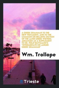 A Greek Grammar to the New Testament, and to the Common or Hellenic Diction of the Later Greek Writers - Trollope, Wm.
