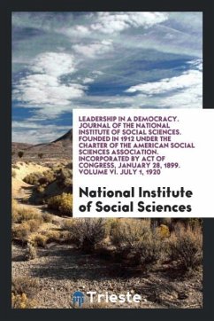 Leadership in a Democracy. Journal of the National Institute of Social Sciences. Founded in 1912 under the Charter of the American Social Sciences Association. Incorporated by Act of Congress, January 28, 1899. Volume VI. July 1, 1920 - Of Social Sciences, National Institute