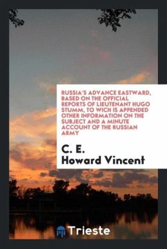 Russia's Advance Eastward, Based on the Official Reports of Lieutenant Hugo Stumm, to Wich Is Appended Other Information on the Subject and a Minute Account of the Russian Army - Vincent, C. E. Howard