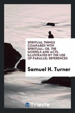 Spiritual Things Compared with Spiritual; Or, the Gospels and Acts. Illustrated by the Use of Parallel References - Turner, Samuel H.