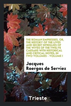 The Roman Empresses, or, the History of the Lives and Secret Intrigues of the Wives of the Twelve Caesars with Historical and Critical Notes; In Two Volumes - Volume I