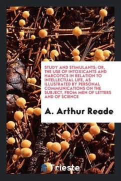 Study and Stimulants; Or, the Use of Intoxicants and Narcotics in Relation to Intellectual Life, as Illustrated by Personal Communications on the Subject, from Men of Letters and of Science - Arthur Reade, A.