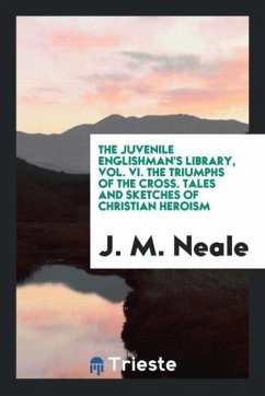 The Juvenile Englishman's Library, Vol. VI. The Triumphs of the Cross. Tales and Sketches of Christian Heroism - Neale, J. M.