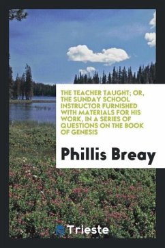 The Teacher Taught; Or, the Sunday School Instructor Furnished with Materials for His Work, in a Series of Questions on the Book of Genesis - Breay, Phillis