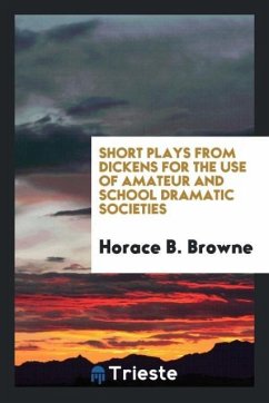 Short Plays from Dickens for the Use of Amateur and School Dramatic Societies - Browne, Horace B.
