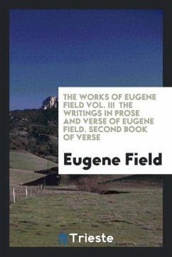 The Works of Eugene Field Vol. III The Writings in Prose and Verse of Eugene Field. Second Book of Verse