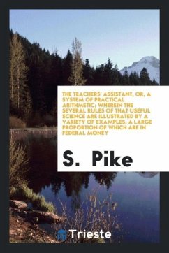 The Teachers' Assistant, or, a System of Practical Arithmetic; Wherein the Several Rules of That Useful Science Are Illustrated by a Variety of Examples