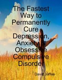 The Fastest Way to Permanently Cure Depression, Anxiety & Obsessive Compulsive Disorder (eBook, ePUB)