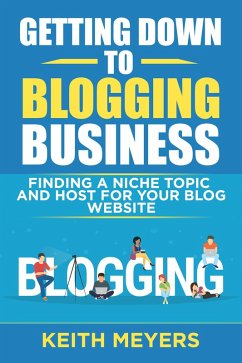 Getting Down To Blogging Business: Finding A Niche Topic And Host For Your Blog Website (eBook, ePUB) - Meyers, Keith