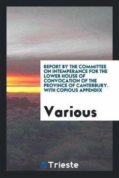 Report by the Committee on Intemperance for the Lower House of Convocation of the Province of Canterbury. With Copious Appendix