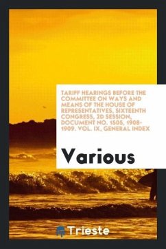 Tariff Hearings before the Committee on Ways and Means of the House of Representatives, Sixteenth Congress, 2d Session, Document No. 1505, 1908-1909. Vol. IX, General Index - Various