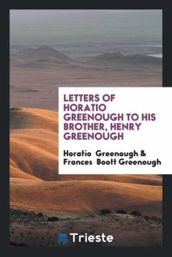 Letters of Horatio Greenough to His Brother, Henry Greenough - Greenough, Horatio; Boott Greenough, Frances