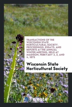 Transactions of the Wisconsin State Horticultural Society. Proceedings, Essays, and Reports at the Annual Winter Meeting, Held at Madison, Febryary 2, 3, and 4, 1875