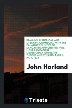 Remains, Historical and Literary, Connected with the Palatine Counties of Lancaster and Chester. Vol. L. The Lancashire Lieutenancy under the Tudors and Stuarts. Part II. pp. 97-333 - Harland, John