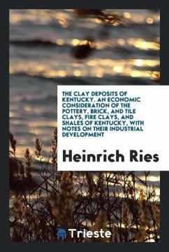 The Clay Deposits of Kentucky. An Economic Consideration of the Pottery, Brick, and Tile Clays, Fire Clays, and Shales of Kentucky, with Notes on Their Industrial Development