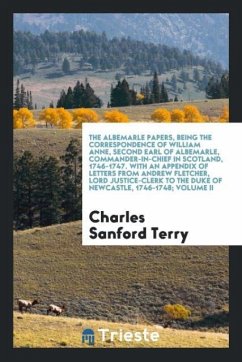 The Albemarle Papers, Being the Correspondence of William Anne, Second Earl of Albemarle, Commander-in-Chief in Scotland, 1746-1747. With an Appendix of Letters from Andrew Fletcher, Lord Justice-Clerk to the Duke of Newcastle, 1746-1748; Volume II