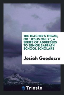 The Teacher's Theme; Or &quote;Jesus Only&quote;, a Series of Addresses to Senior Sabbath School Scholars