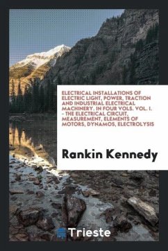 Electrical Installations of Electric Light, Power, Traction and Industrial Electrical Machinery. In Four Vols. Vol. I. - the Electrical Circuit, Measurement, Elements of Motors, Dynamos, Electrolysis - Kennedy, Rankin