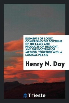 Elements of Logic, Comprising the Doctrine of the Laws and Products of Thought, and the Doctrine of Method, Together with a Logical Praxis - Day, Henry N.