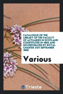 Catalogue of the Library of the Faculty of Actuaries in Scotland¿ Constituted in 1856 and incorporated by Royal Charter 21st September 1868 - Various