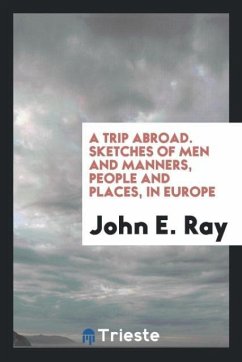 A Trip Abroad. Sketches of Men and Manners, People and Places, in Europe - Ray, John E.