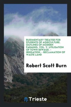 Rudimentary Treatise for Students of Agriculture. Outlines of Modern Farming. Vol. V. Utilisation of Town Sewage. - Irrigation. - Reclamation of Waste Land - Burn, Robert Scott