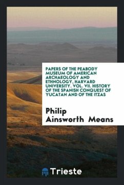 Papers of the Peabody Museum of American Archaeology and Ethnology, Harvard University. Vol. VII. History of the Spanish Conquest of Yucatan and of the Itzas - Means, Philip Ainsworth