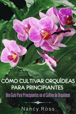 Cómo Cultivar Orquídeas Para Principiantes: Una Guía Para Principiantes en el Cultivo de Orquídeas (eBook, ePUB) - Nancy Ross