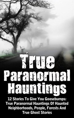 Cover True Paranormal Hauntings: 12 Stories To Give You Goosebumps: True Paranormal Hauntings Of Haunted Neighborhoods, People, Forests And True Ghost Stories (eBook, ePUB)