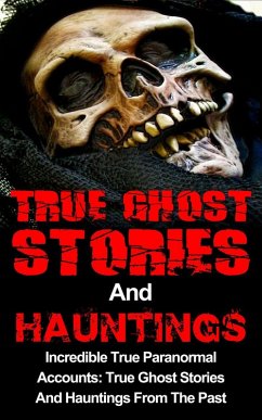 True Ghost Stories And Hauntings: Incredible True Paranormal Accounts: True Ghost Stories And Hauntings From The Past (eBook, ePUB) - Kennedy, Travis S.