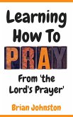 Learning How To Pray - From the Lord's Prayer (eBook, ePUB) Learning How To Pray - From the Lord's Prayer (eBook, ePUB)
