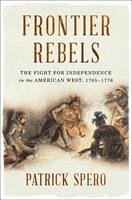 Frontier Rebels: The Fight for Independence in the American West, 1765-1776 - Spero, Patrick