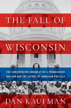 The Fall of Wisconsin: The Conservative Conquest of a Progressive Bastion and the Future of American Politics - Kaufman, Dan