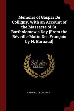 Memoirs of Gaspar De Colligny. With an Account of the Massacre of St. Bartholomew's Day [From the Réveille-Matin Des François by N. Barnaud] - De Coligny, Gaspard