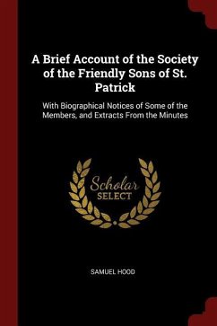 A Brief Account of the Society of the Friendly Sons of St. Patrick: With Biographical Notices of Some of the Members, and Extracts From the Minutes