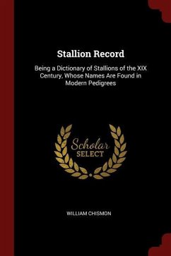 Stallion Record: Being a Dictionary of Stallions of the XIX Century, Whose Names Are Found in Modern Pedigrees
