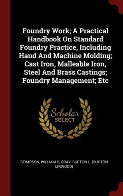 Foundry Work; A Practical Handbook On Standard Foundry Practice, Including Hand And Machine Molding; Cast Iron, Malleable Iron, Steel And Brass Castin