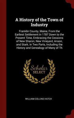 A History of the Town of Industry: Franklin County, Maine, From the Earliest Settlement in 1787 Down to the Present Time, Embracing the Cessions of Ne