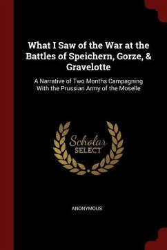 What I Saw of the War at the Battles of Speichern, Gorze, & Gravelotte: A Narrative of Two Months Campagning with the Prussian Army of the Moselle - Anonymous