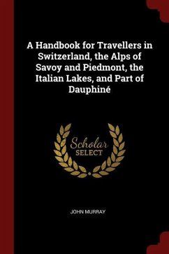 A Handbook for Travellers in Switzerland, the Alps of Savoy and Piedmont, the Italian Lakes, and Part of Dauphiné