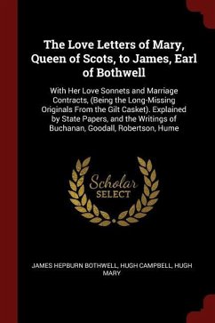 The Love Letters of Mary, Queen of Scots, to James, Earl of Bothwell: With Her Love Sonnets and Marriage Contracts, (Being the Long-Missing Originals